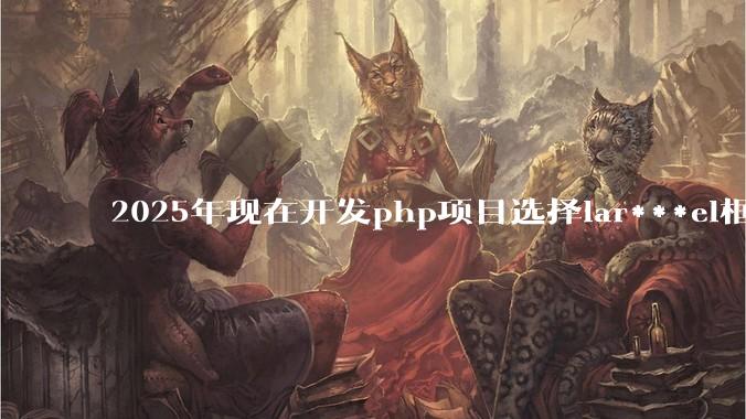 2025年现在开发php项目选择lar***el框架好还是thinkphp框架好？