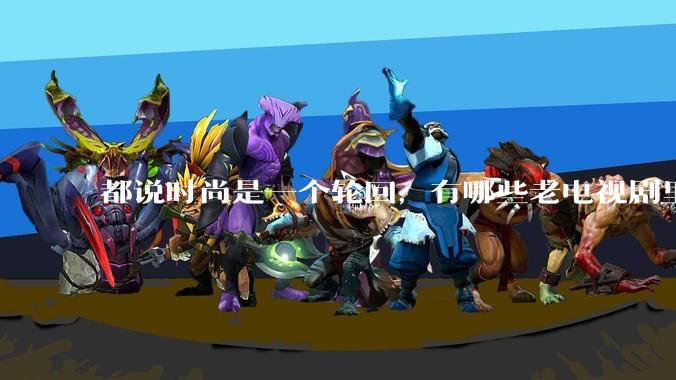 都说时尚是一个轮回，有哪些老电视剧里面的穿搭到现在都还是很潮的呢？