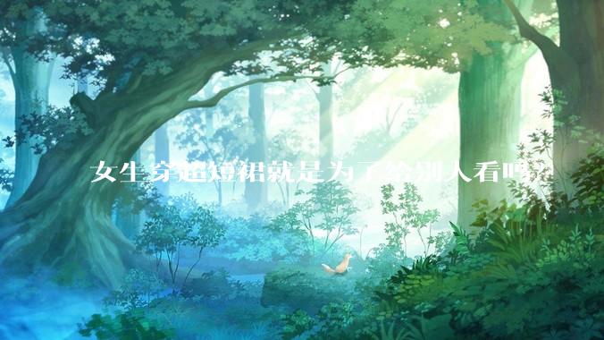 女生穿超短裙就是为了给别人看吗？